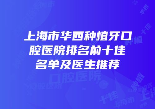 上海市华西种植牙口腔医院排名前十佳名单及医生推荐