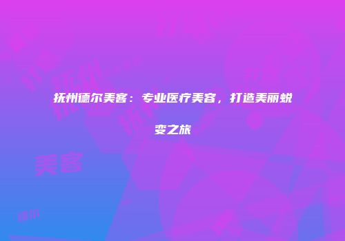 抚州德尔美客：专业医疗美容，打造美丽蜕变之旅