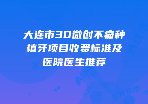 大连市3D微创不痛种植牙项目收费标准及医院医生推荐