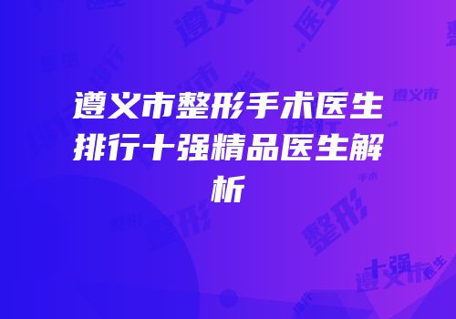 遵义市整形手术医生排行十强精品医生解析