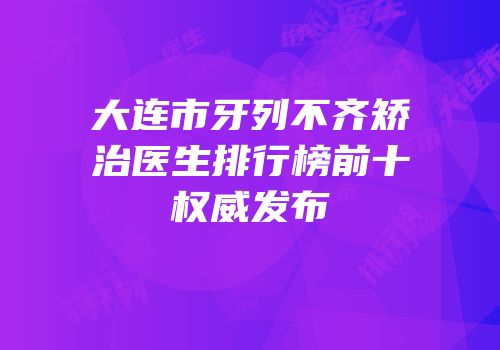 大连市牙列不齐矫治医生排行榜前十权威发布
