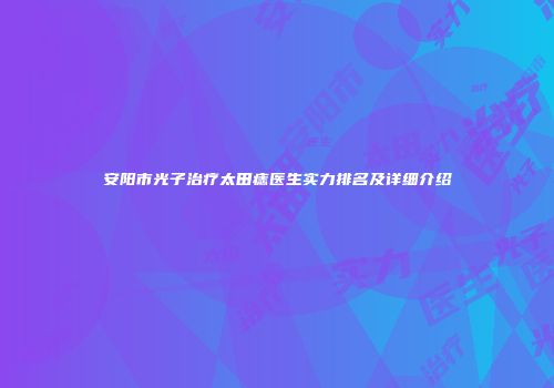 安阳市光子治疗太田痣医生实力排名及详细介绍