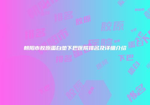 朝阳市胶原蛋白垫下巴医院排名及详细介绍