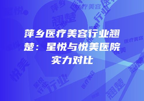 萍乡医疗美容行业翘楚：星悦与悦美医院实力对比