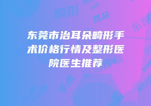 东莞市治耳朵畸形手术价格行情及整形医院医生推荐