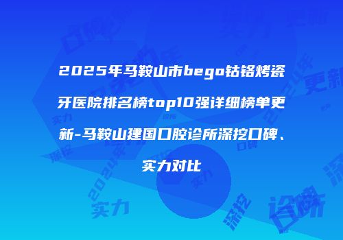 2025年马鞍山市bego钴铬烤瓷牙医院排名榜top10强详细榜单更新-马鞍山建国口腔诊所深挖口碑、实力对比