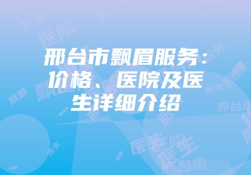 邢台市飘眉服务：价格、医院及医生详细介绍