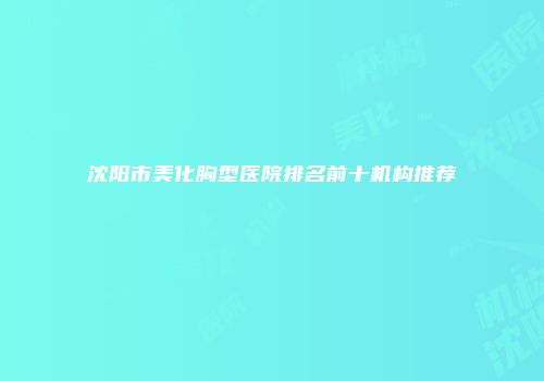 沈阳市美化胸型医院排名前十机构推荐