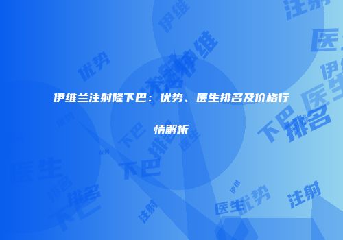 伊维兰注射隆下巴：优势、医生排名及价格行情解析