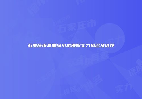 石家庄市耳垂缩小术医院实力排名及推荐