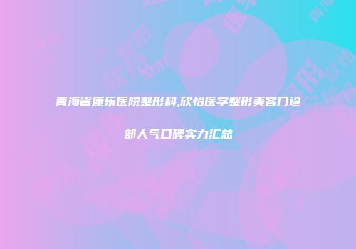 青海省康乐医院整形科,欣怡医学整形美容门诊部人气口碑实力汇总