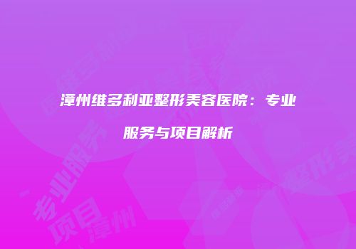 漳州维多利亚整形美容医院：专业服务与项目解析