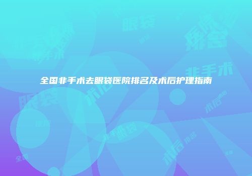 全国非手术去眼袋医院排名及术后护理指南