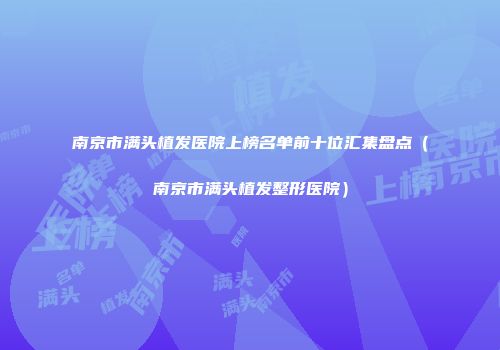 南京市满头植发医院上榜名单前十位汇集盘点（南京市满头植发整形医院）