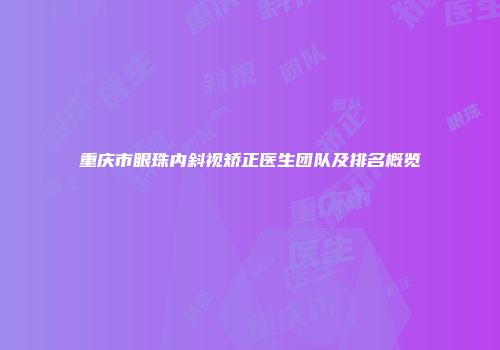 重庆市眼珠内斜视矫正医生团队及排名概览