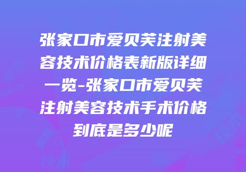 张家口市爱贝芙注射美容技术价格表新版详细一览-张家口市爱贝芙注射美容技术手术价格到底是多少呢
