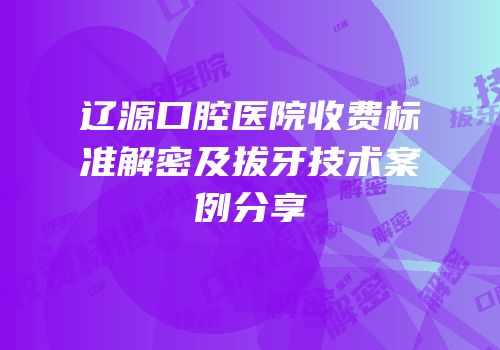 辽源口腔医院收费标准解密及拔牙技术案例分享