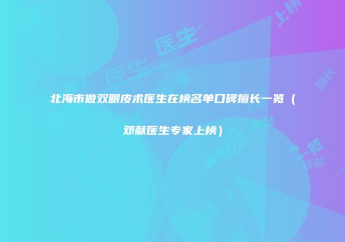 北海市做双眼皮术医生在榜名单口碑擅长一览（邓献医生专家上榜）