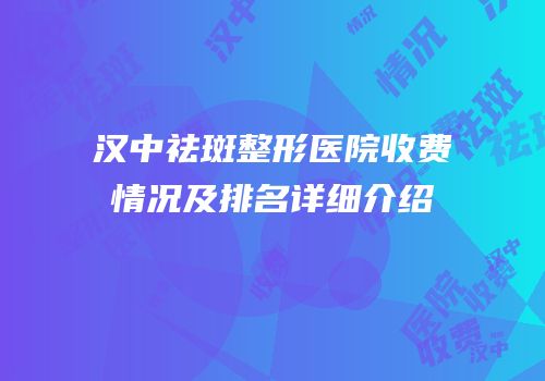 汉中祛斑整形医院收费情况及排名详细介绍