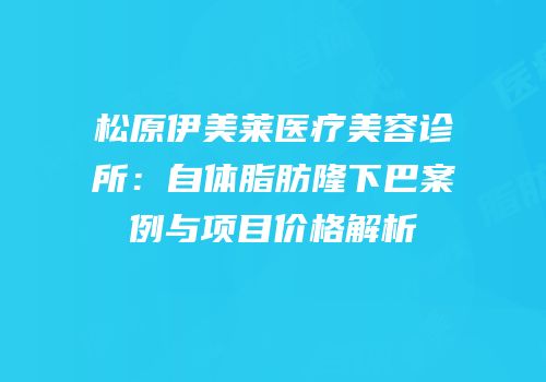 松原伊美莱医疗美容诊所：自体脂肪隆下巴案例与项目价格解析
