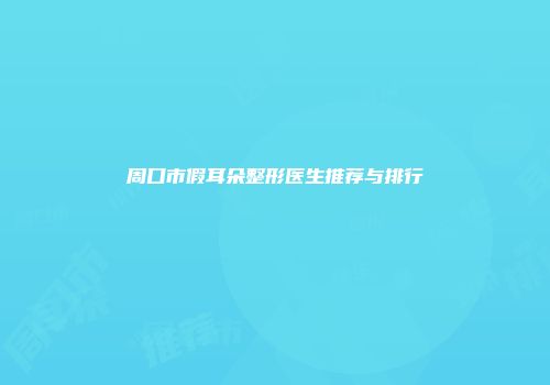 周口市假耳朵整形医生推荐与排行
