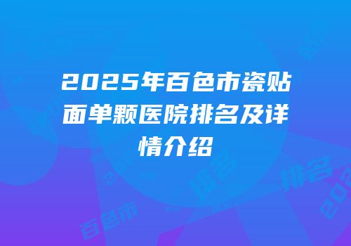 2025年百色市瓷贴面单颗医院排名及详情介绍
