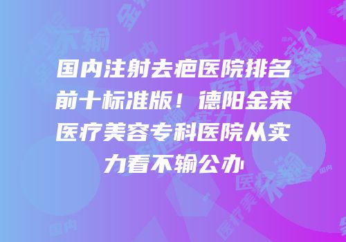 国内注射去疤医院排名前十标准版！德阳金荣医疗美容专科医院从实力看不输公办