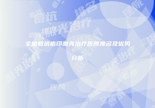 全国痘坑痘印激光治疗医院排名及优势分析
