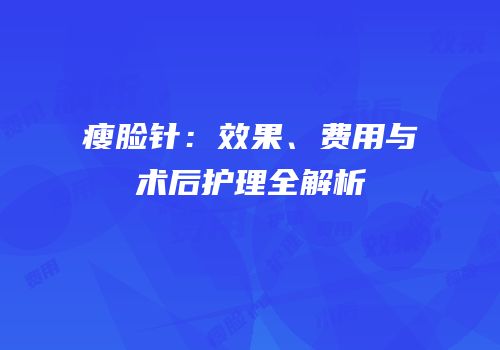 瘦脸针：效果、费用与术后护理全解析