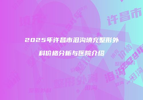 2025年许昌市泪沟填充整形外科价格分析与医院介绍
