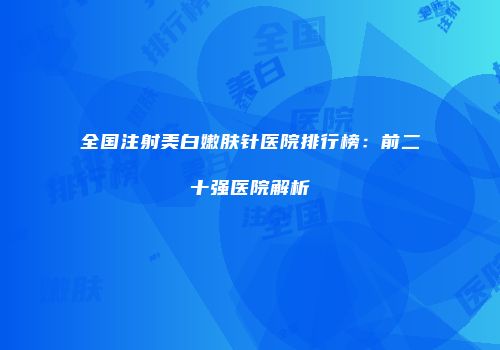 全国注射美白嫩肤针医院排行榜：前二十强医院解析