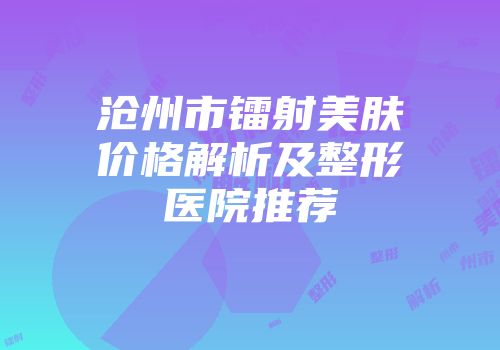 沧州市镭射美肤价格解析及整形医院推荐