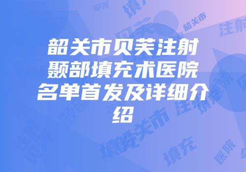 韶关市贝芙注射颞部填充术医院名单首发及详细介绍