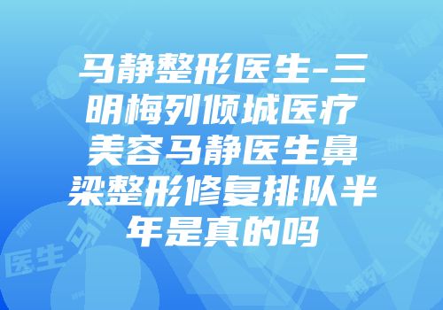马静整形医生-三明梅列倾城医疗美容马静医生鼻梁整形修复排队半年是真的吗
