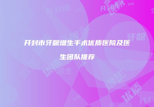 开封市牙龈增生手术优质医院及医生团队推荐