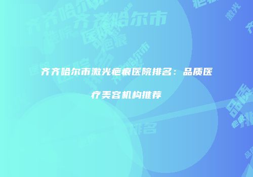 齐齐哈尔市激光疤痕医院排名：品质医疗美容机构推荐
