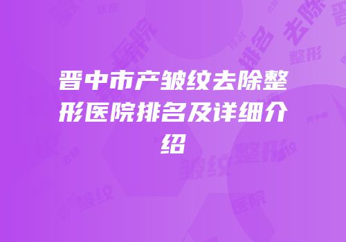 晋中市产皱纹去除整形医院排名及详细介绍