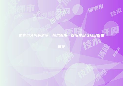 邯郸市牙周袋清除：技术解析、医院排名与知名医生推荐