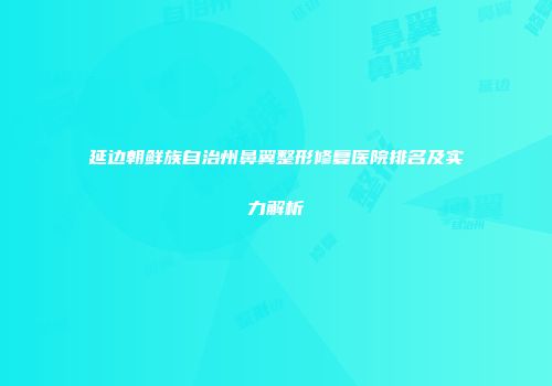 延边朝鲜族自治州鼻翼整形修复医院排名及实力解析