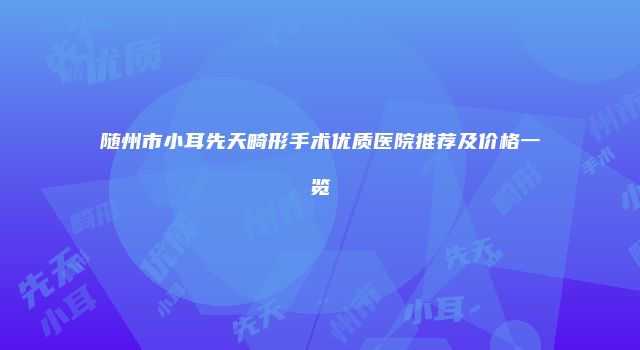随州市小耳先天畸形手术优质医院推荐及价格一览