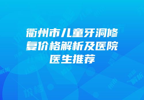 衢州市儿童牙洞修复价格解析及医院医生推荐