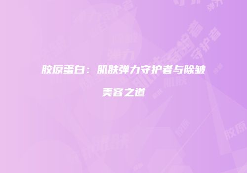胶原蛋白：肌肤弹力守护者与除皱美容之道