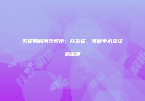 假体隆胸风险解析：并发症、修复手术及注意事项