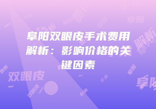 阜阳双眼皮手术费用解析：影响价格的关键因素