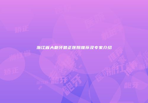 浙江省大龅牙矫正医院推荐及专家介绍