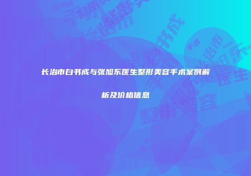 长治市白书成与张旭东医生整形美容手术案例解析及价格信息