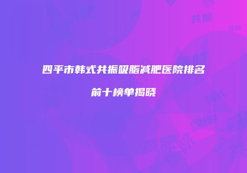 四平市韩式共振吸脂减肥医院排名前十榜单揭晓