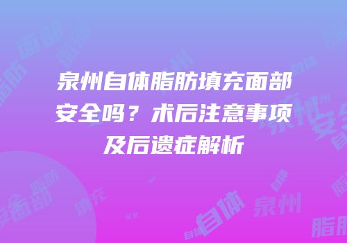 泉州自体脂肪填充面部安全吗？术后注意事项及后遗症解析