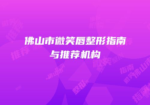 佛山市微笑唇整形指南与推荐机构