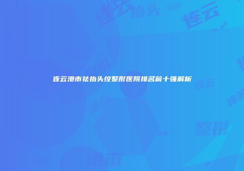 连云港市祛抬头纹整形医院排名前十强解析